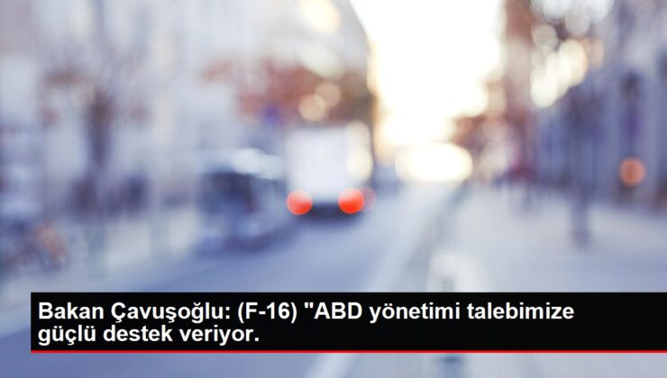 Bakan Çavuşoğlu: (F-16) “ABD yönetimi talebimize güçlü destek veriyor.