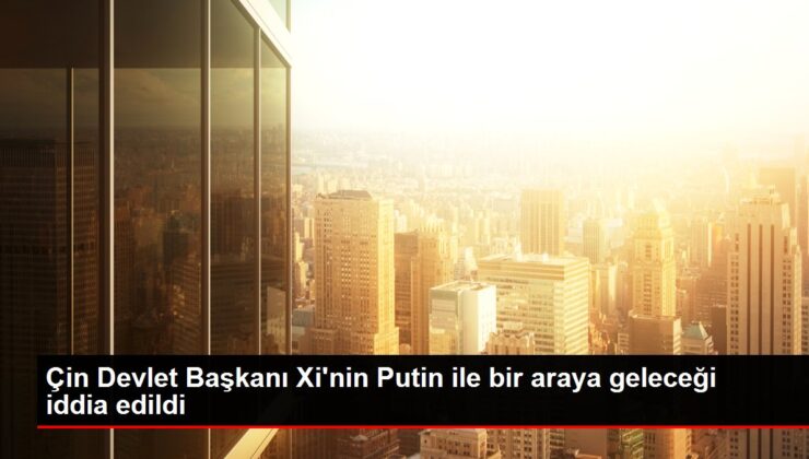 Çin Devlet Başkanı Xi’nin Putin ile bir araya geleceği iddia edildi