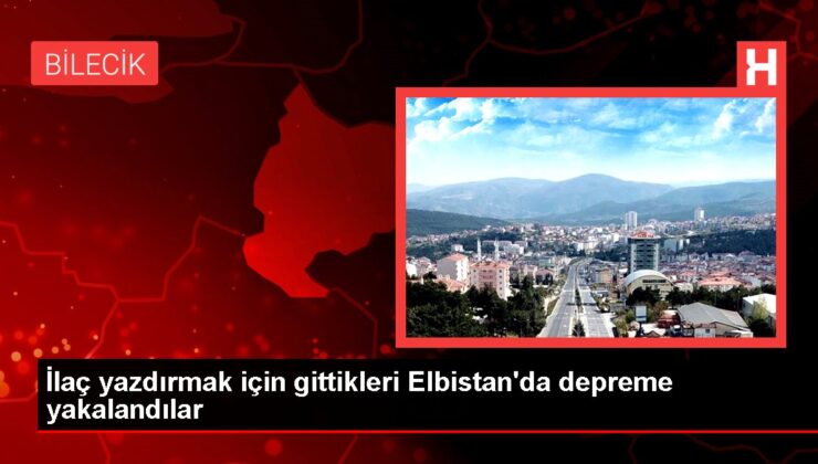 İlaç yazdırmak için gittikleri Elbistan’da depreme yakalandılar