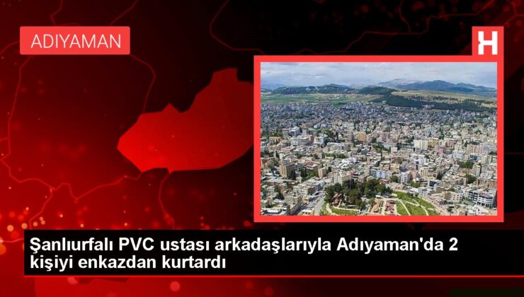 Şanlıurfalı PVC ustası arkadaşlarıyla Adıyaman’da 2 kişiyi enkazdan kurtardı