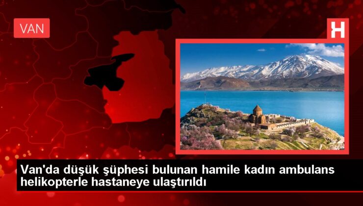 Van’da düşük şüphesi bulunan hamile kadın ambulans helikopterle hastaneye ulaştırıldı