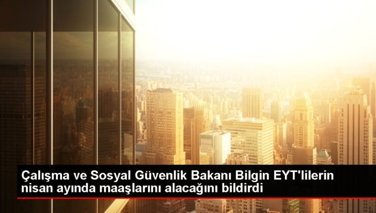 Çalışma ve Sosyal Güvenlik Bakanı Bilgin EYT’lilerin nisan ayında maaşlarını alacağını bildirdi