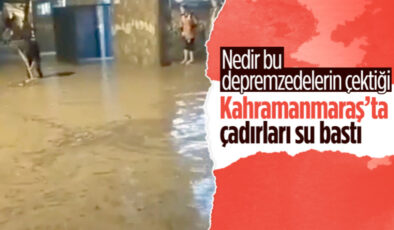 Deprem bölgesinde yağış! Kahramanmaraş’ta sel felaketi depremzedelerin çadırlarını vurdu