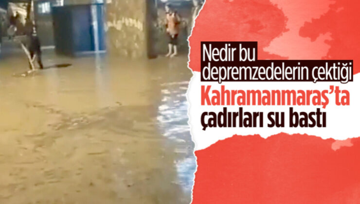 Deprem bölgesinde yağış! Kahramanmaraş’ta sel felaketi depremzedelerin çadırlarını vurdu