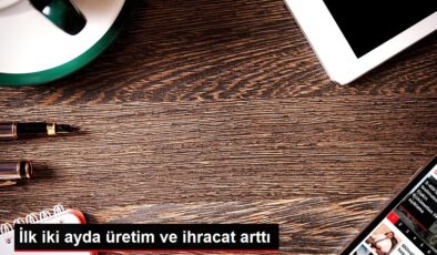 İlk iki ayda üretim ve ihracat arttı