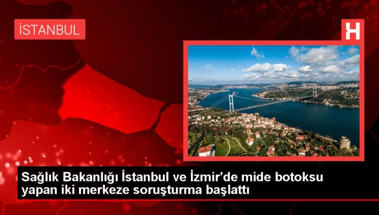 Sağlık Bakanlığı İstanbul ve İzmir’de mide botoksu yapan iki merkeze soruşturma başlattı